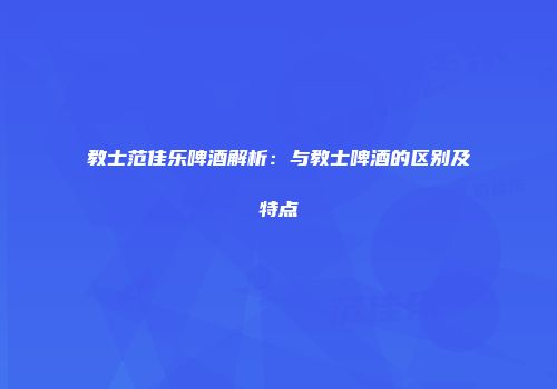 教士范佳乐啤酒解析：与教士啤酒的区别及特点