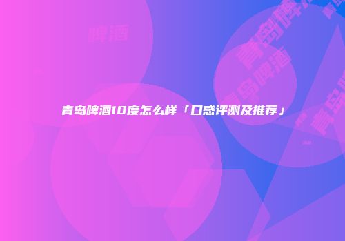 青岛啤酒10度怎么样「口感评测及推荐」