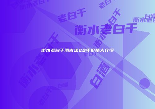 衡水老白干酒古法20年价格大介绍