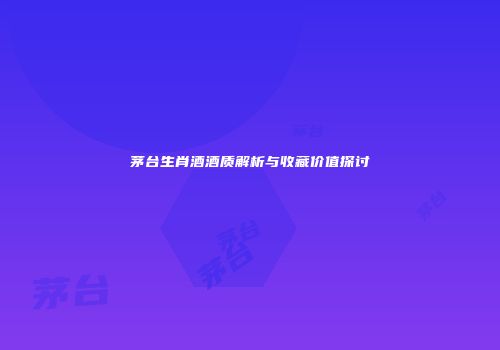 茅台生肖酒酒质解析与收藏价值探讨