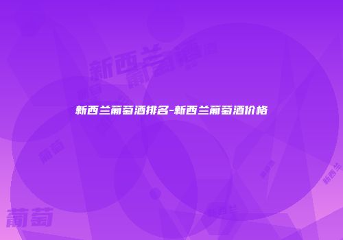 新西兰葡萄酒排名-新西兰葡萄酒价格
