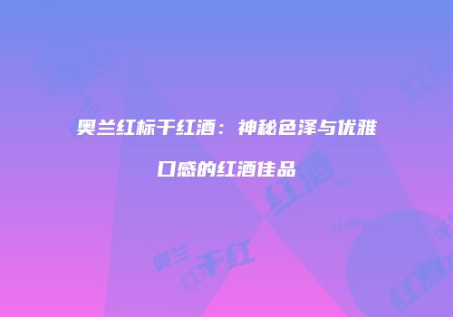 奥兰红标干红酒：神秘色泽与优雅口感的红酒佳品