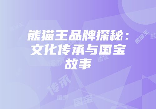 熊猫王品牌探秘：文化传承与国宝故事