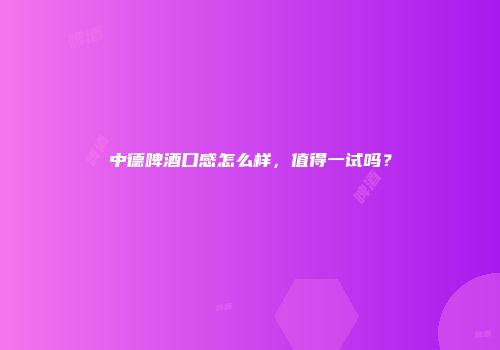 中德啤酒口感怎么样，值得一试吗？