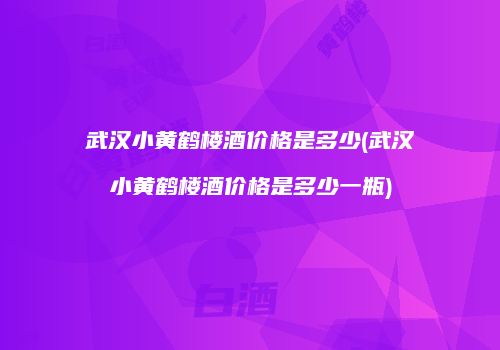 武汉小黄鹤楼酒价格是多少(武汉小黄鹤楼酒价格是多少一瓶)