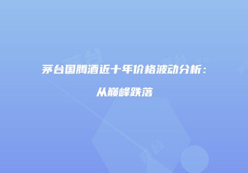 茅台国腾酒近十年价格波动分析：从巅峰跌落