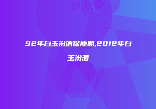 92年白玉汾酒保质期,2012年白玉汾酒