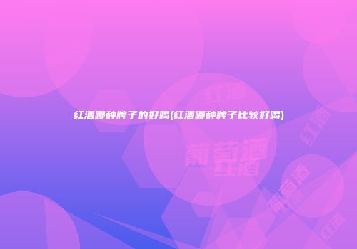 红酒哪种牌子的好喝(红酒哪种牌子比较好喝)