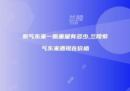 紫气东来一瓶重量有多少,兰陵紫气东来酒现在价格