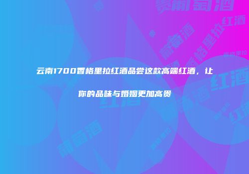 云南1700香格里拉红酒品尝这款高端红酒，让你的品味与婚姻更加高贵