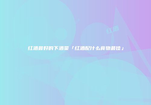 红酒最好的下酒菜「红酒配什么食物最佳」
