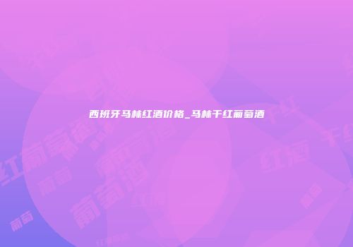 西班牙马林红酒价格_马林干红葡萄酒