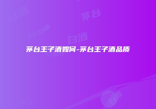 茅台王子酒如何-茅台王子酒品质
