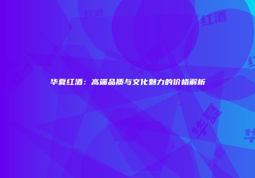 华夏红酒：高端品质与文化魅力的价格解析