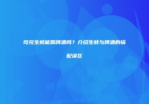 吃完生蚝能喝啤酒吗？介绍生蚝与啤酒的搭配误区