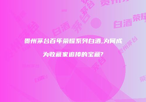 贵州茅台百年荣耀系列白酒,为何成为收藏家追捧的宝藏?