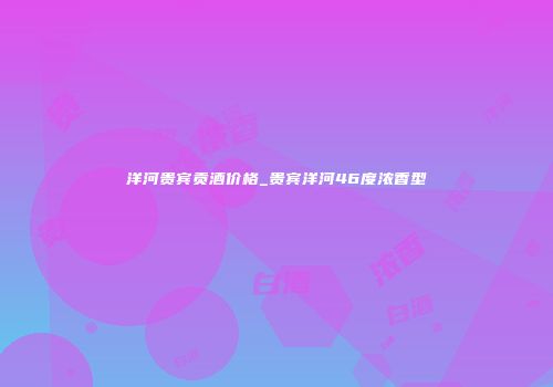 洋河贵宾贡酒价格_贵宾洋河46度浓香型