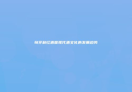 匈牙利红酒国现代酒文化的发展趋势