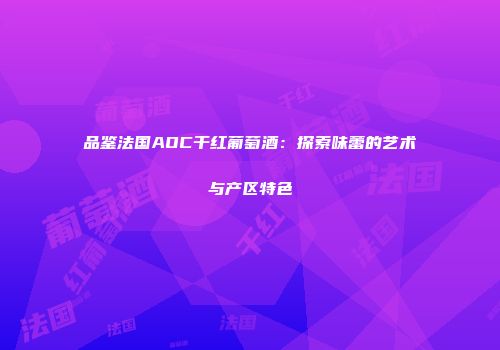 品鉴法国AOC干红葡萄酒：探索味蕾的艺术与产区特色