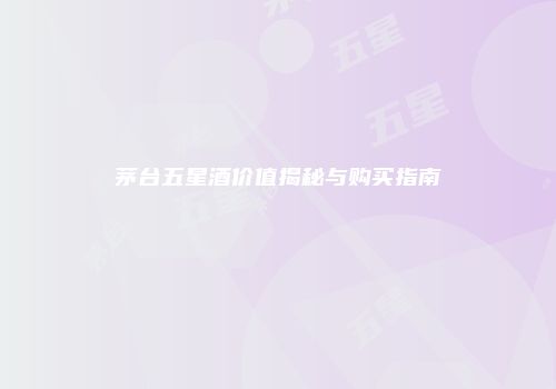 茅台五星酒价值揭秘与购买指南