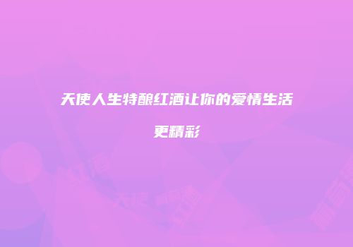 天使人生特酿红酒让你的爱情生活更精彩