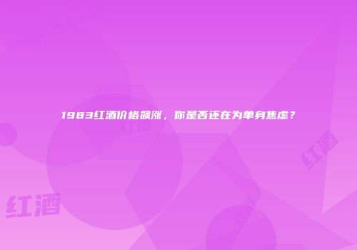 1983红酒价格飙涨，你是否还在为单身焦虑？