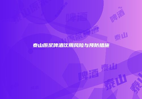 泰山原浆啤酒饮用风险与预防措施