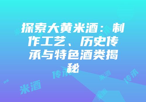 探索大黄米酒：制作工艺、历史传承与特色酒类揭秘