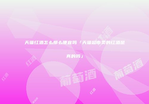 天猫红酒怎么那么便宜吗「天猫超市卖的红酒是真的吗」