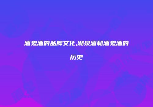 酒鬼酒的品牌文化,湘泉酒和酒鬼酒的历史