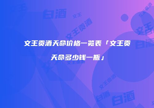 文王贡酒天命价格一览表「文王贡天命多少钱一瓶」