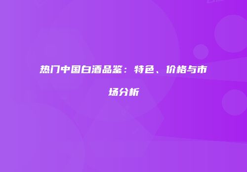 热门中国白酒品鉴：特色、价格与市场分析