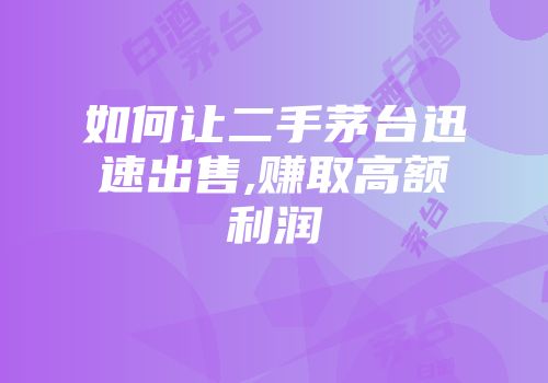 如何让二手茅台迅速出售,赚取高额利润