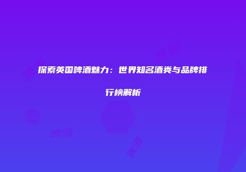 探索英国啤酒魅力：世界知名酒类与品牌排行榜解析