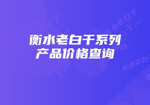 衡水老白干系列产品价格查询