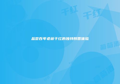品尝百年老藤干红的独特醇香体验