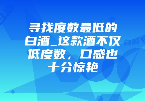 寻找度数最低的白酒_这款酒不仅低度数，口感也十分惊艳