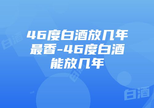 46度白酒放几年最香-46度白酒能放几年