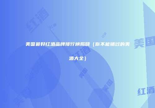 美国最好红酒品牌排行榜揭晓（你不能错过的美酒大全）