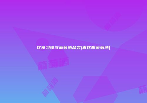 饮食习惯与葡萄酒品尝(喜欢喝葡萄酒)