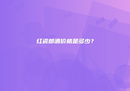 红瓷郎酒价格是多少？