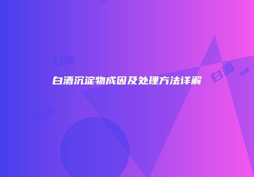 白酒沉淀物成因及处理方法详解