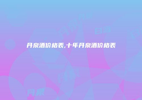 丹泉酒价格表,十年丹泉酒价格表