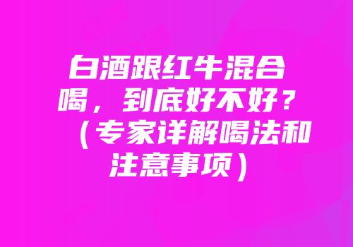 白酒跟红牛混合喝，到底好不好？（专家详解喝法和注意事项）