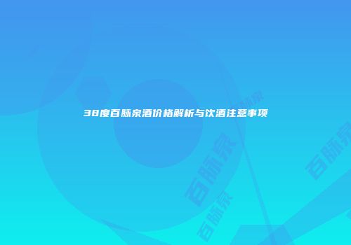 38度百脉泉酒价格解析与饮酒注意事项