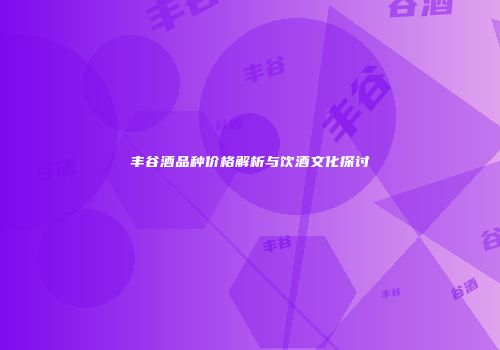 丰谷酒品种价格解析与饮酒文化探讨