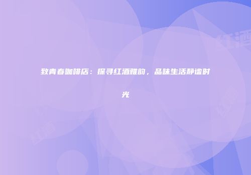 致青春咖啡店：探寻红酒雅韵，品味生活静谧时光