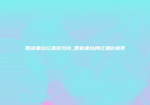 香格里拉红酒多少钱_香格里拉牌红酒价格表