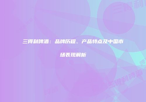三得利啤酒：品牌历程、产品特点及中国市场表现解析
