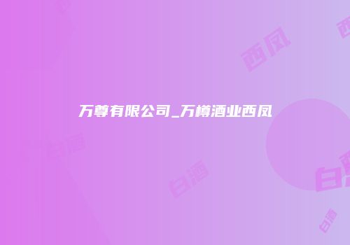 万尊有限公司_万樽酒业西凤